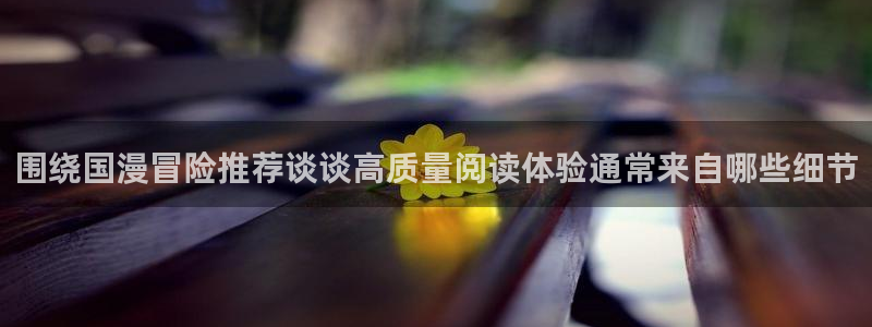 漫蛙漫画热门榜单：围绕国漫冒险推荐谈谈高质量阅读体验通常来自哪些细节