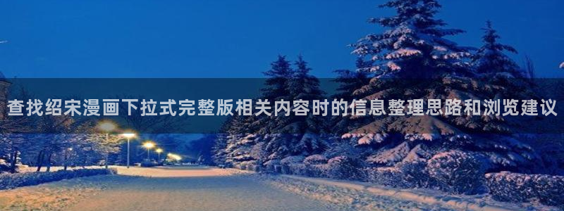漫蛙漫画韩漫推荐：查找绍宋漫画下拉式完整版相关内容时的信息整理思路和浏览建议
