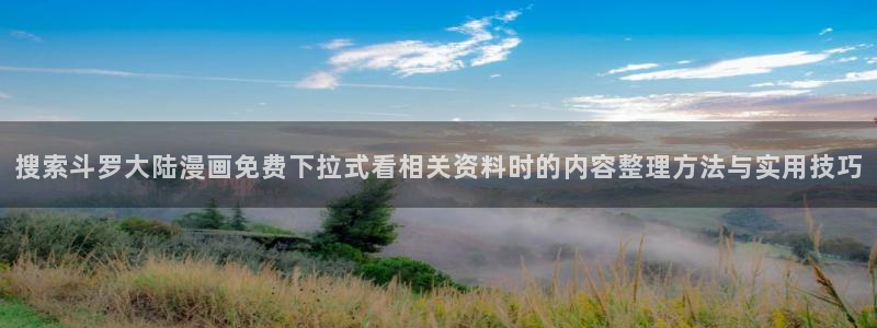 漫蛙漫画在线阅读:搜索斗罗大陆漫画免费下拉式看相关资料时的内容整理方法与实用技巧