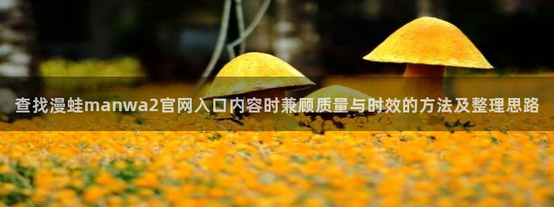 漫蛙漫画最新榜单:查找漫蛙manwa2官网入口内容时兼顾质量与时效的方法及整理思路