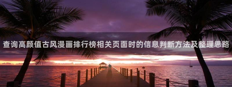 漫蛙漫画完结漫画:查询高颜值古风漫画排行榜相关页面时的信息判断方法及整理思路